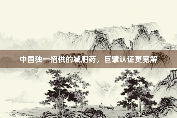 中国独一招供的减肥药，巨擘认证更宽解