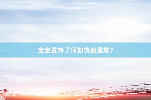 宝宝发热了何如快速退烧?
